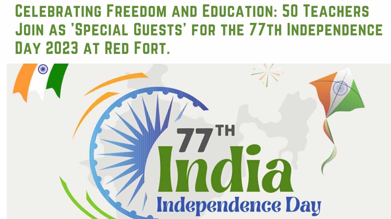 Celebrating Freedom and Education: 50 Teachers A Join as 'Special Guests' for the 77th Independence Day 2023 at Red Fort